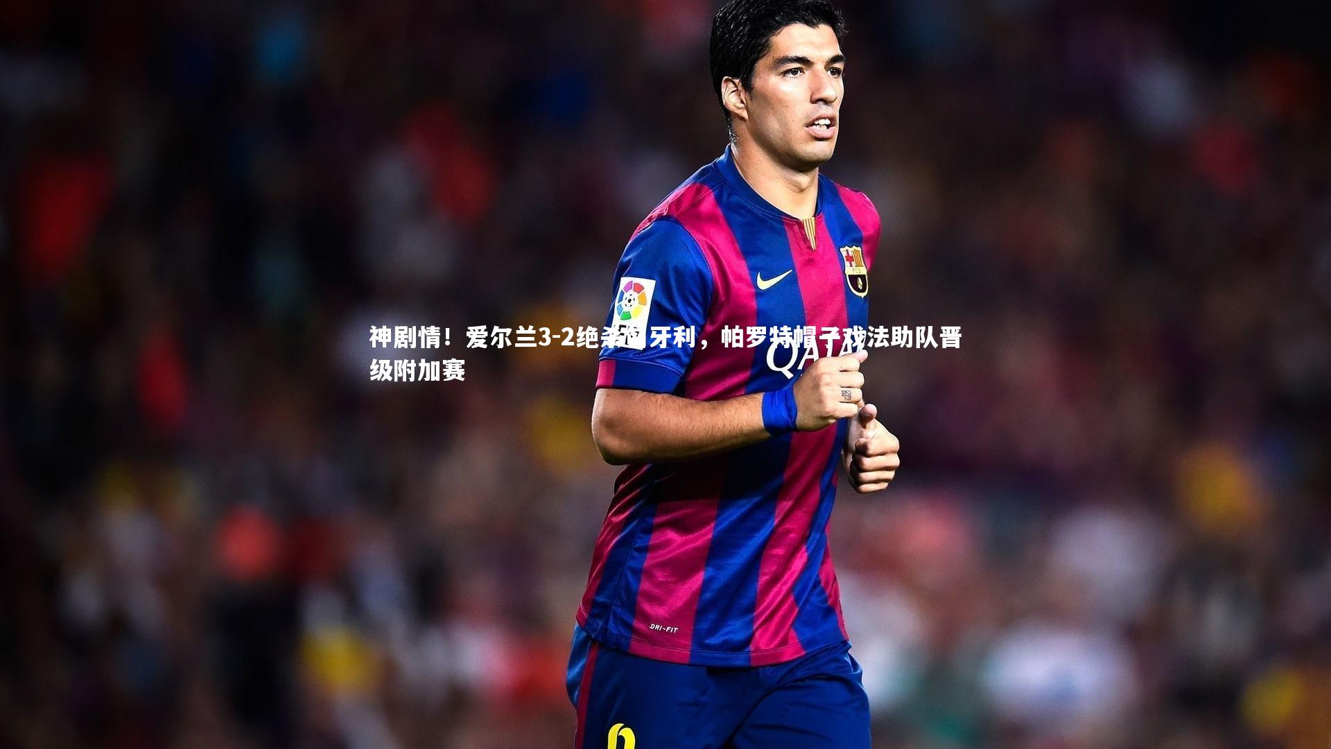 神剧情!爱尔兰3-2绝杀匈牙利,帕罗特帽子戏法助队晋级附加赛