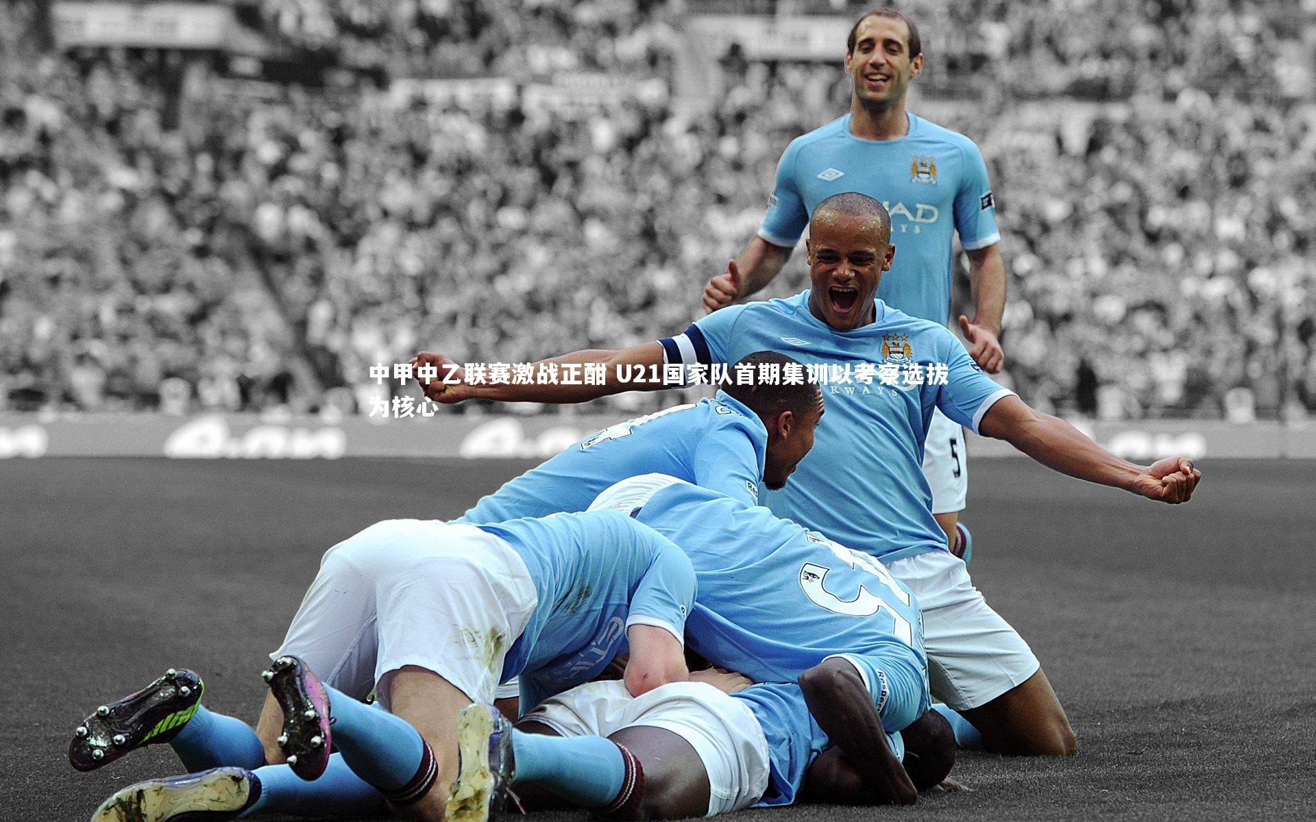 中甲中乙联赛激战正酣 U21国家队首期集训以考察选拔为核心