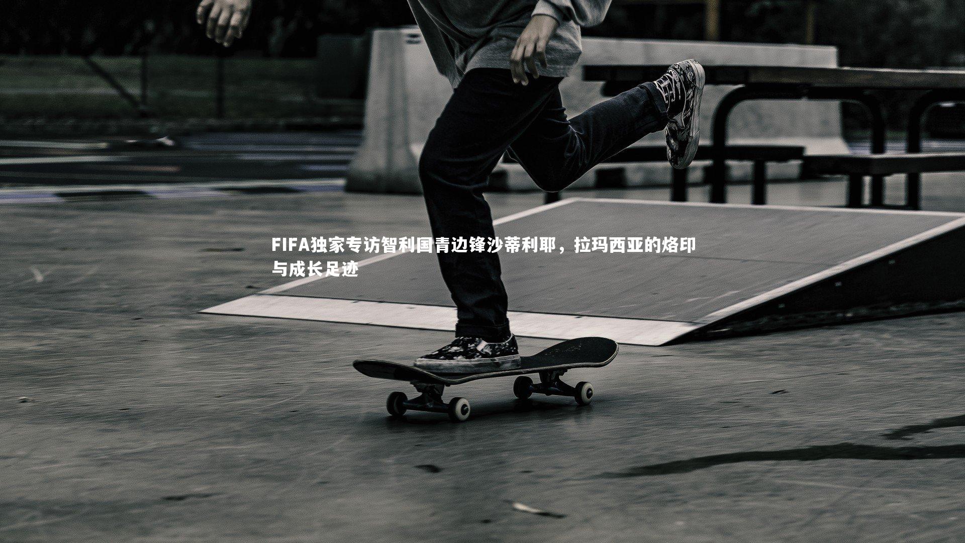 FIFA独家专访智利国青边锋沙蒂利耶,拉玛西亚的烙印与成长足迹