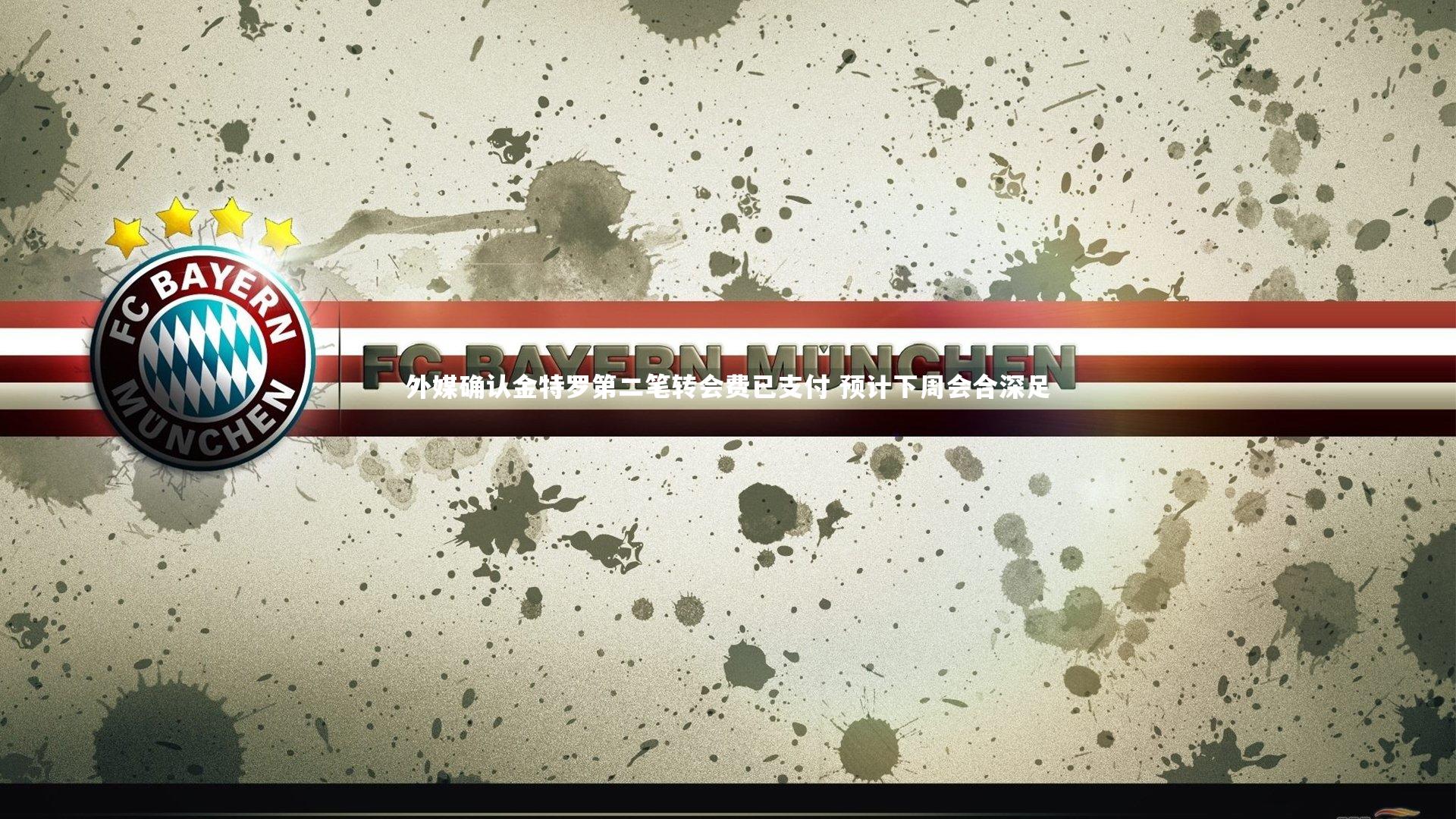 外媒确认金特罗第二笔转会费已支付 预计下周会合深足