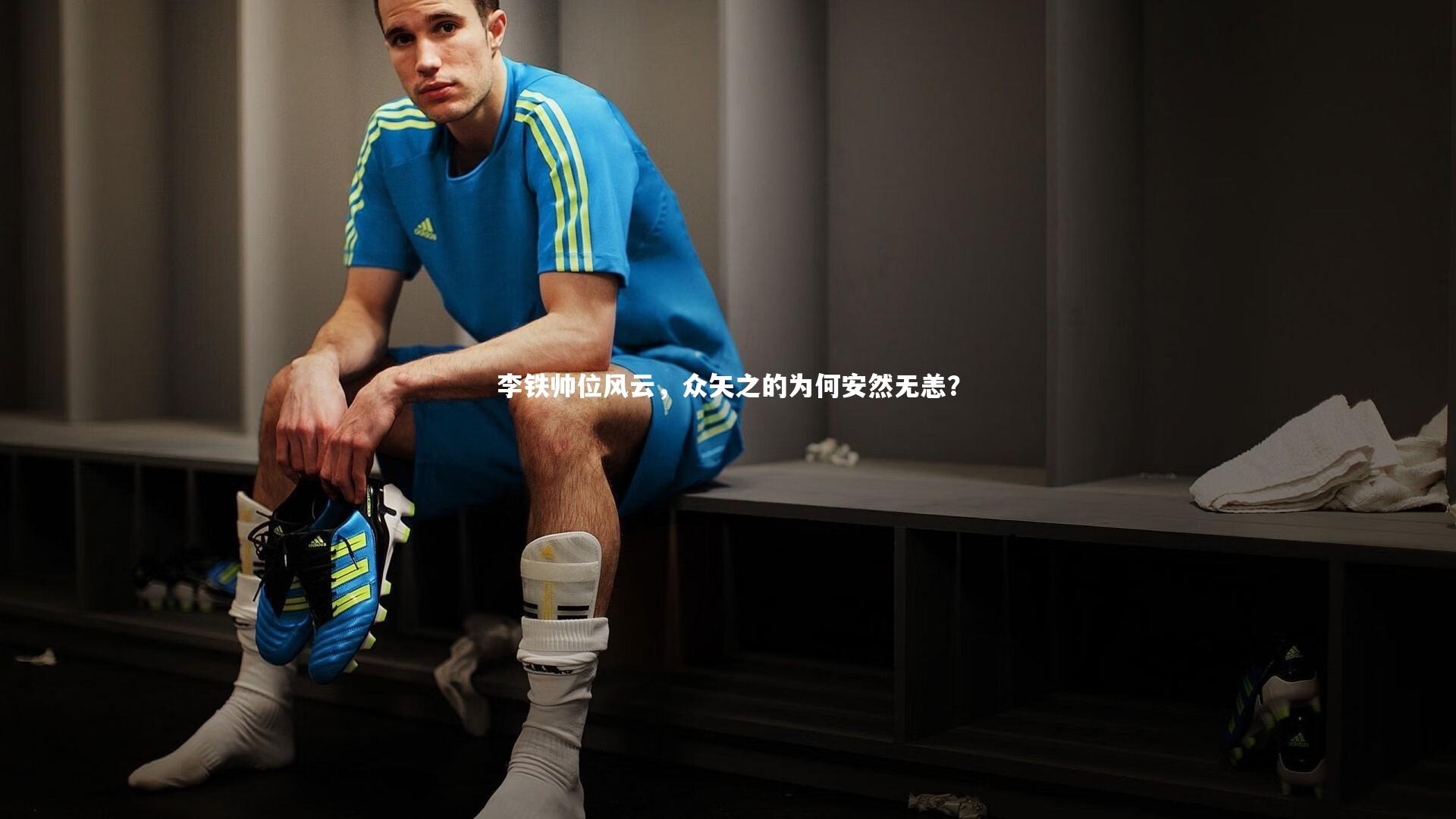 开云体育官网_李铁帅位风云，众矢之的为何安然无恙？